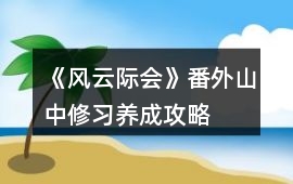 《風云際會》番外山中修習養成攻略