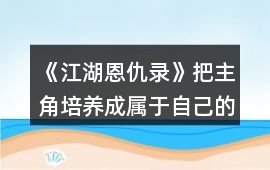 《江湖恩仇錄》把主角培養成屬于自己的職業英雄攻略