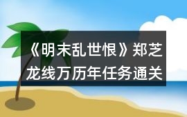 《明末亂世恨》鄭芝龍線萬歷年任務通關攻略
