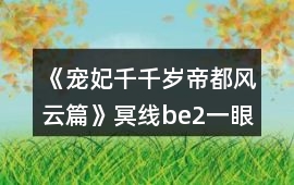 《寵妃千千歲帝都風云篇》冥線be2一眼萬年番外地圖探索攻略