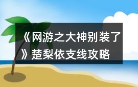 《網(wǎng)游之大神別裝了》楚梨依支線攻略