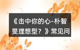 《擊中你的心-“樸智旻理想型？》常見問題攻略
