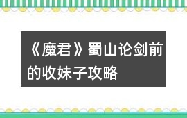 《魔君》蜀山論劍前的收妹子攻略