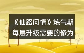 《仙路問情》煉氣期每層升級需要的修為值攻略