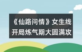 《仙路問情》女生線開局煉氣期大圓滿攻略