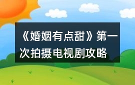 《婚姻有點甜》第一次拍攝電視劇攻略