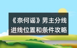 《奈何謠》男主分線進線位置和條件攻略
