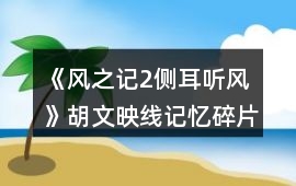 《風(fēng)之記2側(cè)耳聽風(fēng)》胡文映線記憶碎片收集攻略