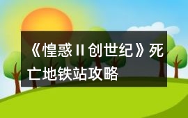 《惶惑Ⅱ創(chuàng)世紀(jì)》死亡地鐵站攻略
