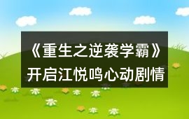 《重生之逆襲學霸》開啟江悅鳴心動劇情攻略