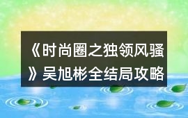 《時尚圈之獨領(lǐng)風(fēng)騷》吳旭彬全結(jié)局攻略