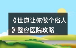 《世道讓你做個(gè)俗人》整容醫(yī)院攻略