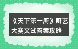 《天下第一廚》廚藝大賽文試答案攻略