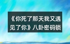 《你死了那天我又遇見了你》八卦密碼鎖攻略