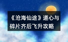 《滄海仙途》道心與碎片齊后飛升攻略
