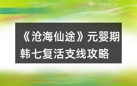《滄海仙途》元嬰期韓七復活支線攻略