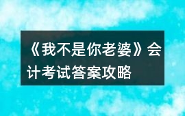 《我不是你老婆》會計考試答案攻略