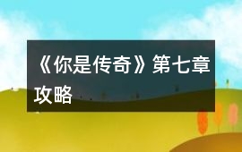 《你是傳奇》第七章攻略