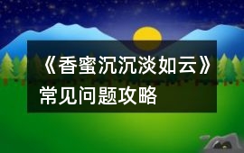 《香蜜沉沉淡如云》常見問題攻略