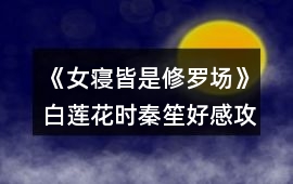 《女寢皆是修羅場》白蓮花時秦笙好感攻略