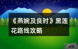 《燕婉及良時》黑蓮花路線攻略