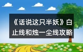 《話說(shuō)這只半妖》白止線和燭一塵線攻略