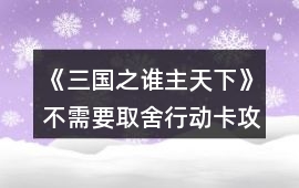 《三國之誰主天下》不需要取舍行動卡攻略