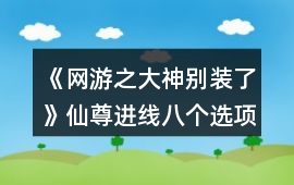 《網游之大神別裝了》仙尊進線八個選項攻略