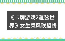 《卡牌游戲2超弦世界》女生乘風聯盟線跑團攻略