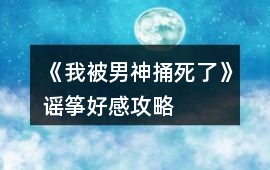 《我被男神捅死了》謠箏好感攻略