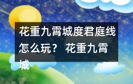 花重九霄城度君庭線怎么玩？ 花重九霄城傅攻略度君庭線