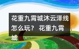 花重九霄城沐云澤線怎么玩？ 花重九霄城傅攻略沐云澤線