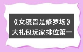《女寢皆是修羅場》大禮包玩家排位第一攻略