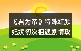 《君為帝》特殊紅顏妃嬪初次相遇劇情攻略
