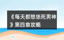 《每天都想恁死男神》第四章攻略