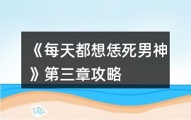 《每天都想恁死男神》第三章攻略
