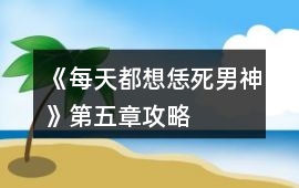 《每天都想恁死男神》第五章攻略