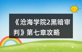 《滄海學院2黑暗審判》第七章攻略