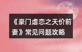 《豪門虐戀之天價前妻》常見問題攻略