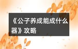 《公子養成能成什么器》攻略