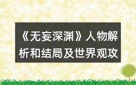 《無妄深淵》人物解析和結局及世界觀攻略