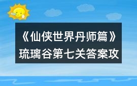 《仙俠世界丹師篇》琉璃谷第七關答案攻略