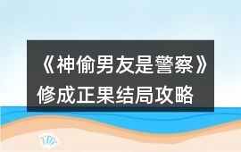《神偷男友是警察》修成正果結(jié)局攻略