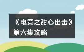 《電競之甜心出擊》第六集攻略