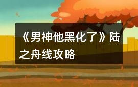《男神他黑化了》陸之舟線攻略