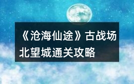 《滄海仙途》古戰場北望城通關攻略