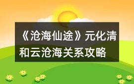 《滄海仙途》元化清和云滄海關系攻略