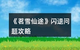 《茗雪仙途》閃退問題攻略