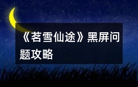 《茗雪仙途》黑屏問題攻略