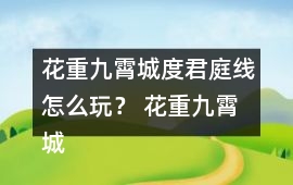 花重九霄城度君庭線怎么玩？ 花重九霄城傅攻略度君庭線